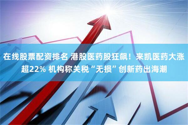 在线股票配资排名 港股医药股狂飙！来凯医药大涨超22% 机构称关税“无损”创新药出海潮