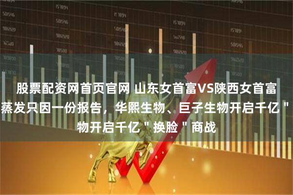 股票配资网首页官网 山东女首富VS陕西女首富：百亿市值蒸发只因一份报告，华熙生物、巨子生物开启千亿＂换脸＂商战