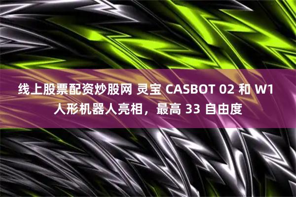 线上股票配资炒股网 灵宝 CASBOT 02 和 W1 人形机器人亮相，最高 33 自由度