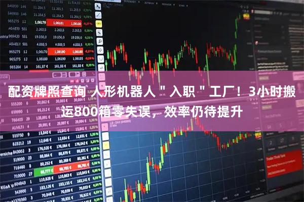 配资牌照查询 人形机器人＂入职＂工厂！3小时搬运800箱零失误，效率仍待提升