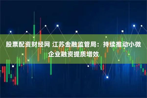 股票配资财经网 江苏金融监管局：持续推动小微企业融资提质增效