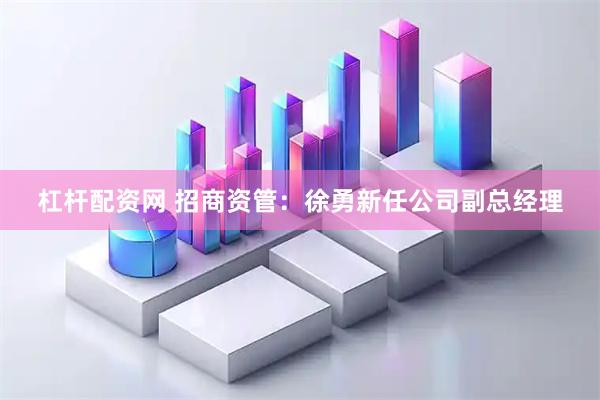 杠杆配资网 招商资管：徐勇新任公司副总经理