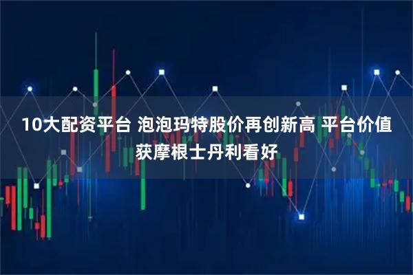 10大配资平台 泡泡玛特股价再创新高 平台价值获摩根士丹利看好