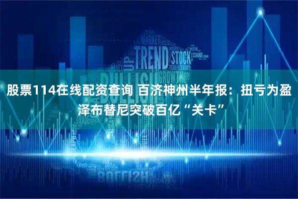 股票114在线配资查询 百济神州半年报：扭亏为盈 泽布替尼突破百亿“关卡”