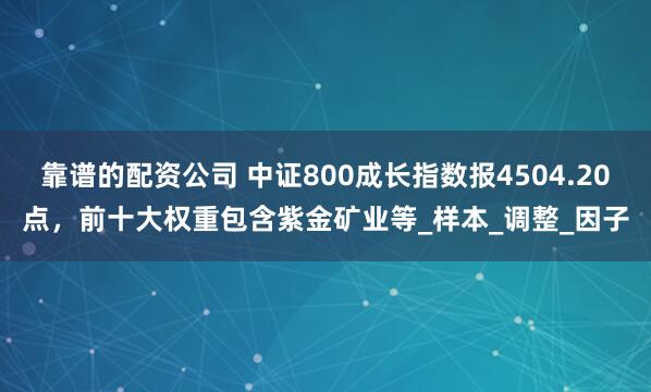 靠谱的配资公司 中证800成长指数报4504.20点，前十大权重包含紫金矿业等_样本_调整_因子