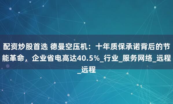 配资炒股首选 德曼空压机：十年质保承诺背后的节能革命，企业省电高达40.5%_行业_服务网络_远程