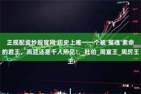正规配资炒股官网 历史上唯一一个被‘冤魂’索命的君王，而且还是千人所见！_杜伯_周宣王_周厉王