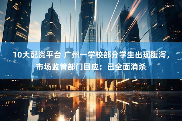 10大配资平台 广州一学校部分学生出现腹泻，市场监管部门回应：已全面消杀