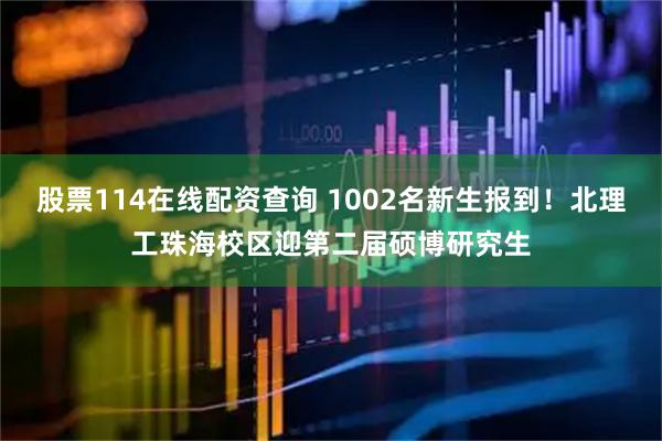 股票114在线配资查询 1002名新生报到！北理工珠海校区迎第二届硕博研究生