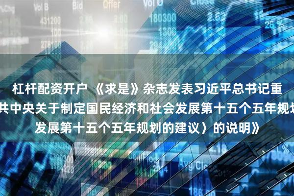 杠杆配资开户 《求是》杂志发表习近平总书记重要文章《关于〈中共中央关于制定国民经济和社会发展第十五个五年规划的建议〉的说明》