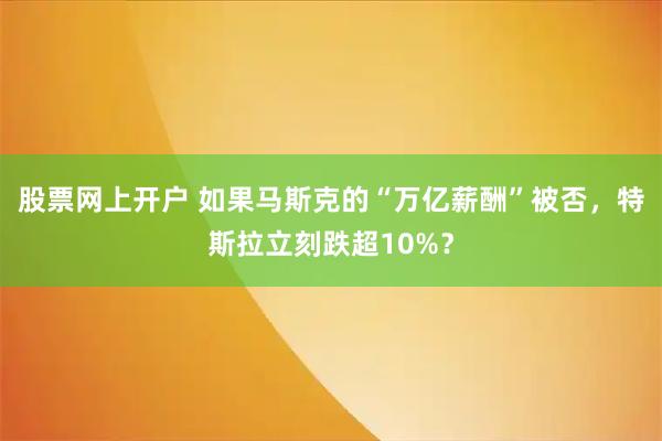 股票网上开户 如果马斯克的“万亿薪酬”被否，特斯拉立刻跌超10%？