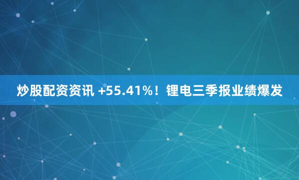 炒股配资资讯 +55.41%！锂电三季报业绩爆发