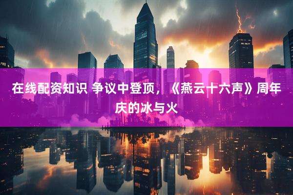在线配资知识 争议中登顶，《燕云十六声》周年庆的冰与火