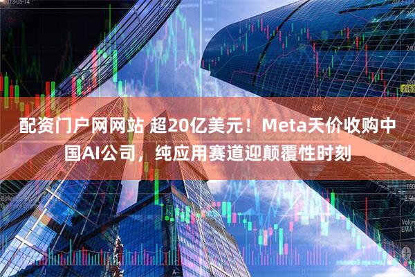 配资门户网网站 超20亿美元！Meta天价收购中国AI公司，纯应用赛道迎颠覆性时刻
