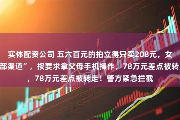 实体配资公司 五六百元的拍立得只卖208元，女学生轻信对方“内部渠道”，按要求拿父母手机操作，78万元差点被转走！警方紧急拦截